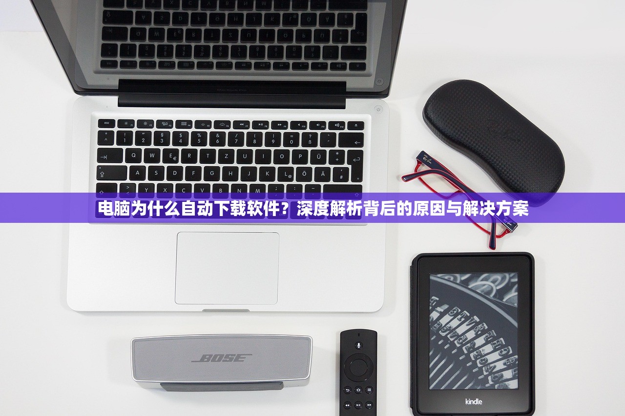 电脑为什么自动下载软件？深度解析背后的原因与解决方案