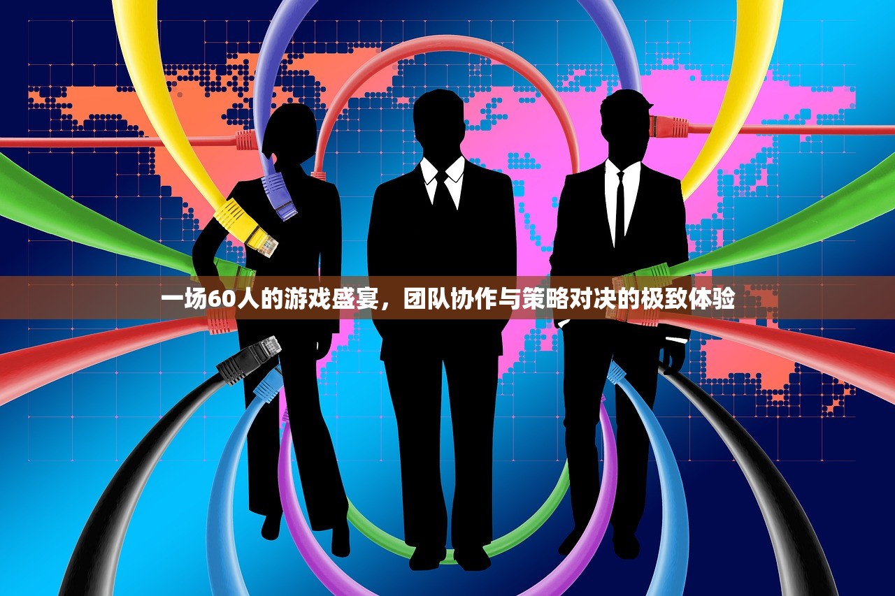 一场60人的游戏盛宴，团队协作与策略对决的极致体验