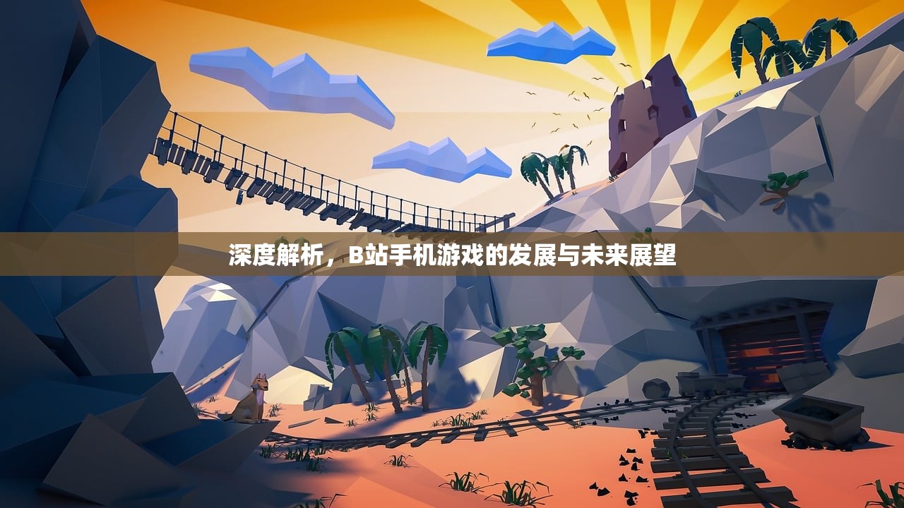 深度解析，B站手机游戏的发展与未来展望