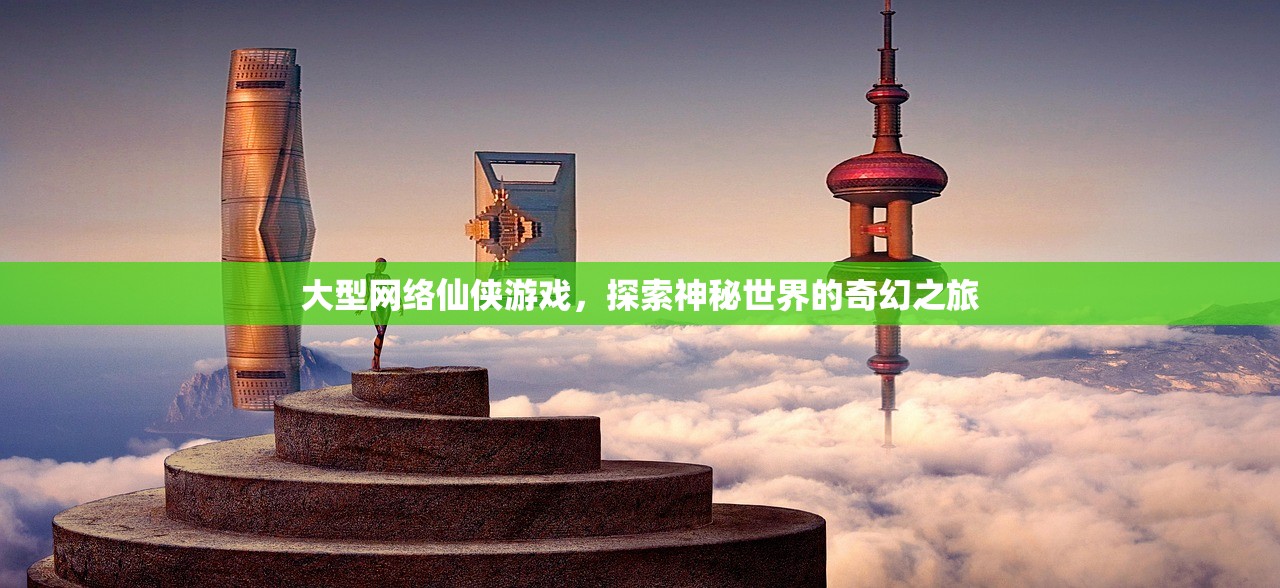 大型网络仙侠游戏，探索神秘世界的奇幻之旅