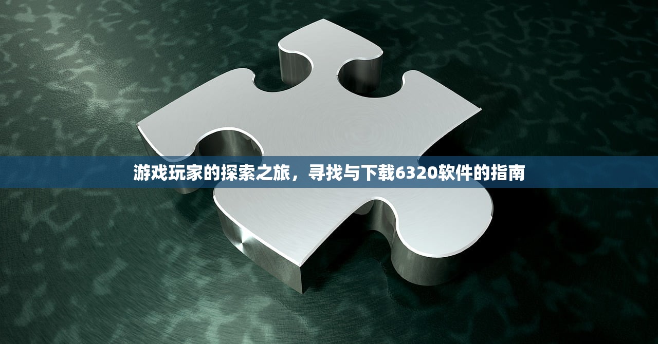 游戏玩家的探索之旅，寻找与下载6320软件的指南