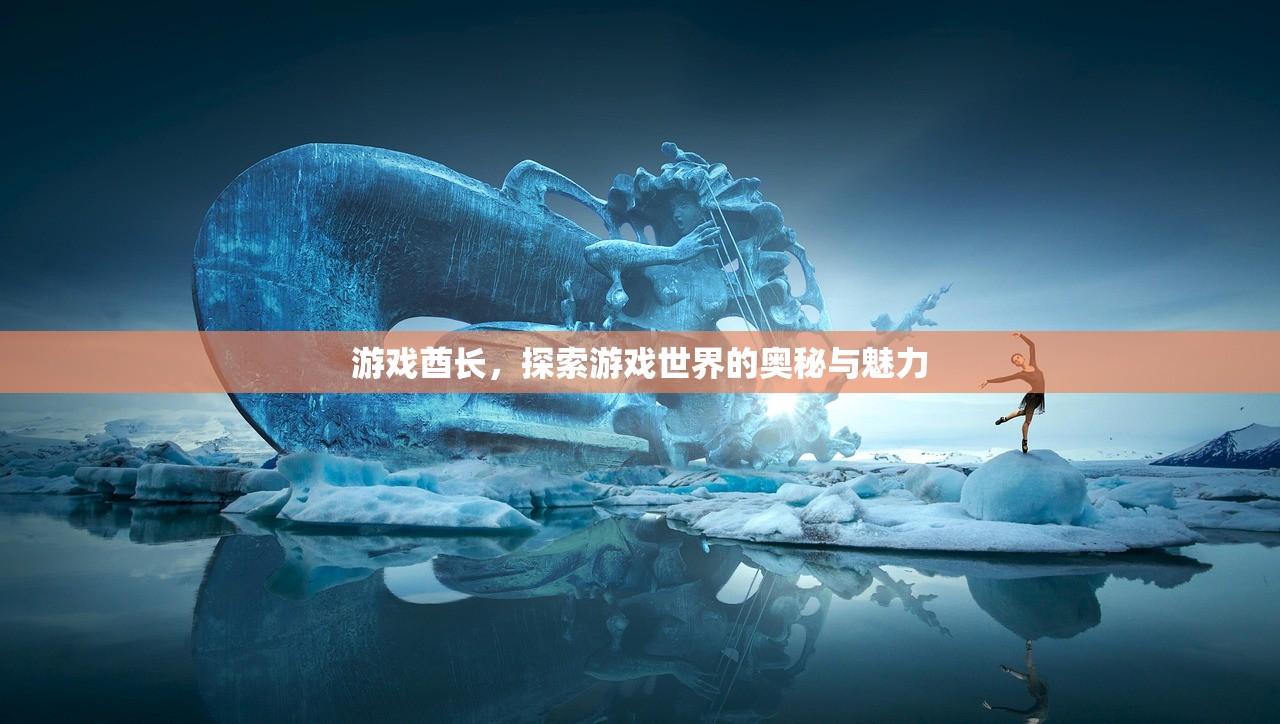 游戏酋长，探索游戏世界的奥秘与魅力