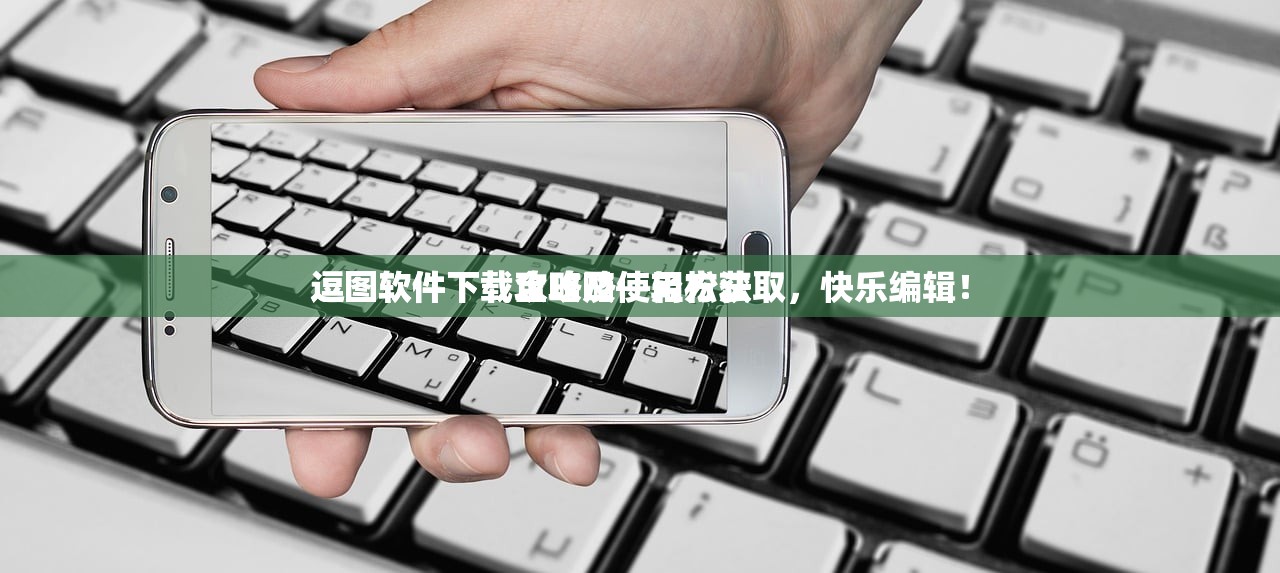 逗图软件下载攻略及使用方法
逗图软件下载全攻略—轻松获取，快乐编辑！