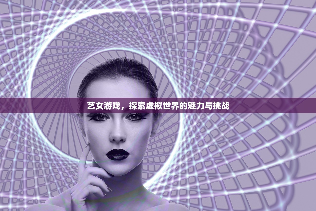 艺女游戏，探索虚拟世界的魅力与挑战