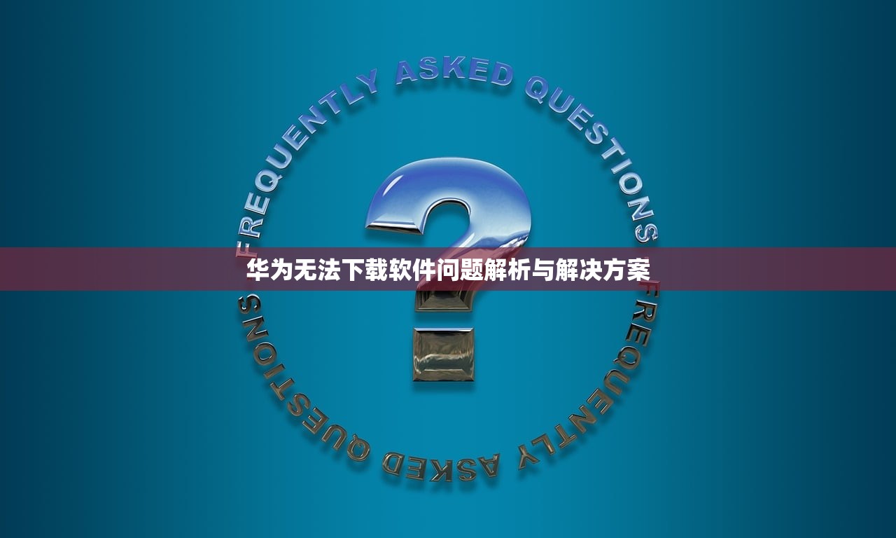 华为无法下载软件问题解析与解决方案