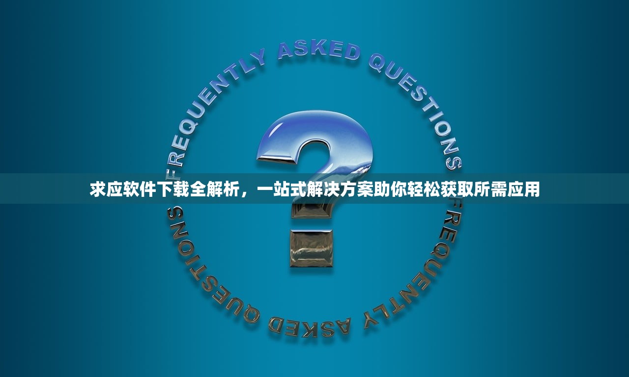 求应软件下载全解析，一站式解决方案助你轻松获取所需应用