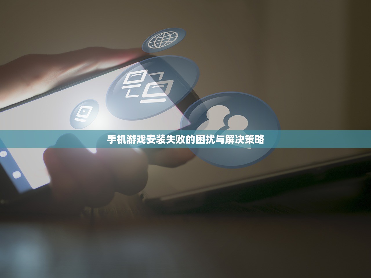 手机游戏安装失败的困扰与解决策略
