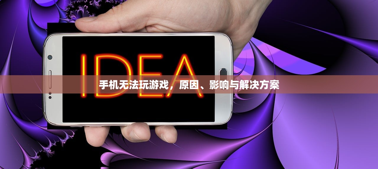 手机无法玩游戏，原因、影响与解决方案