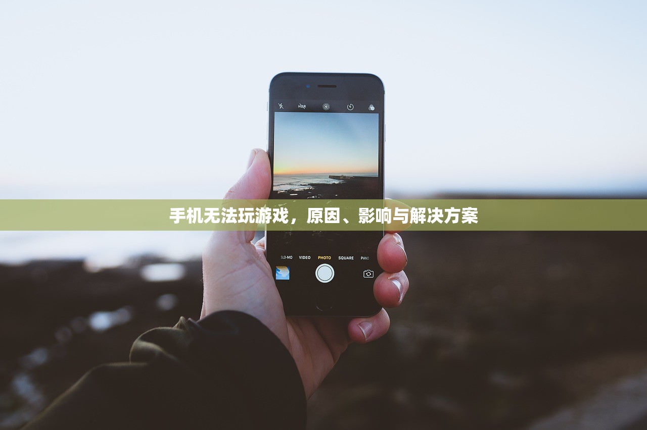 手机无法玩游戏，原因、影响与解决方案