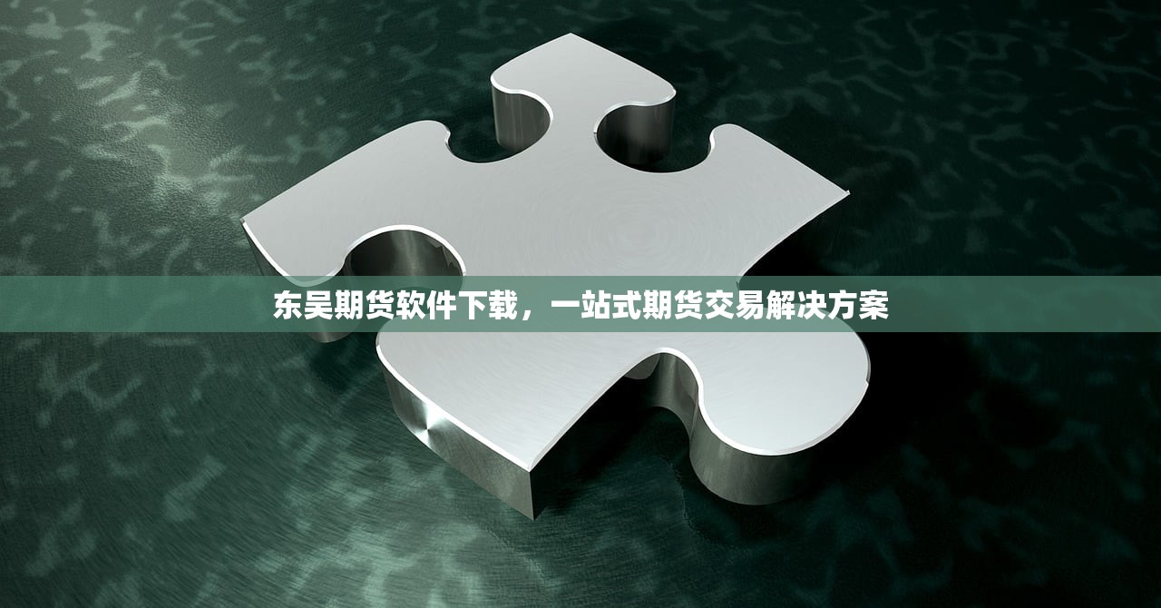 东吴期货软件下载，一站式期货交易解决方案