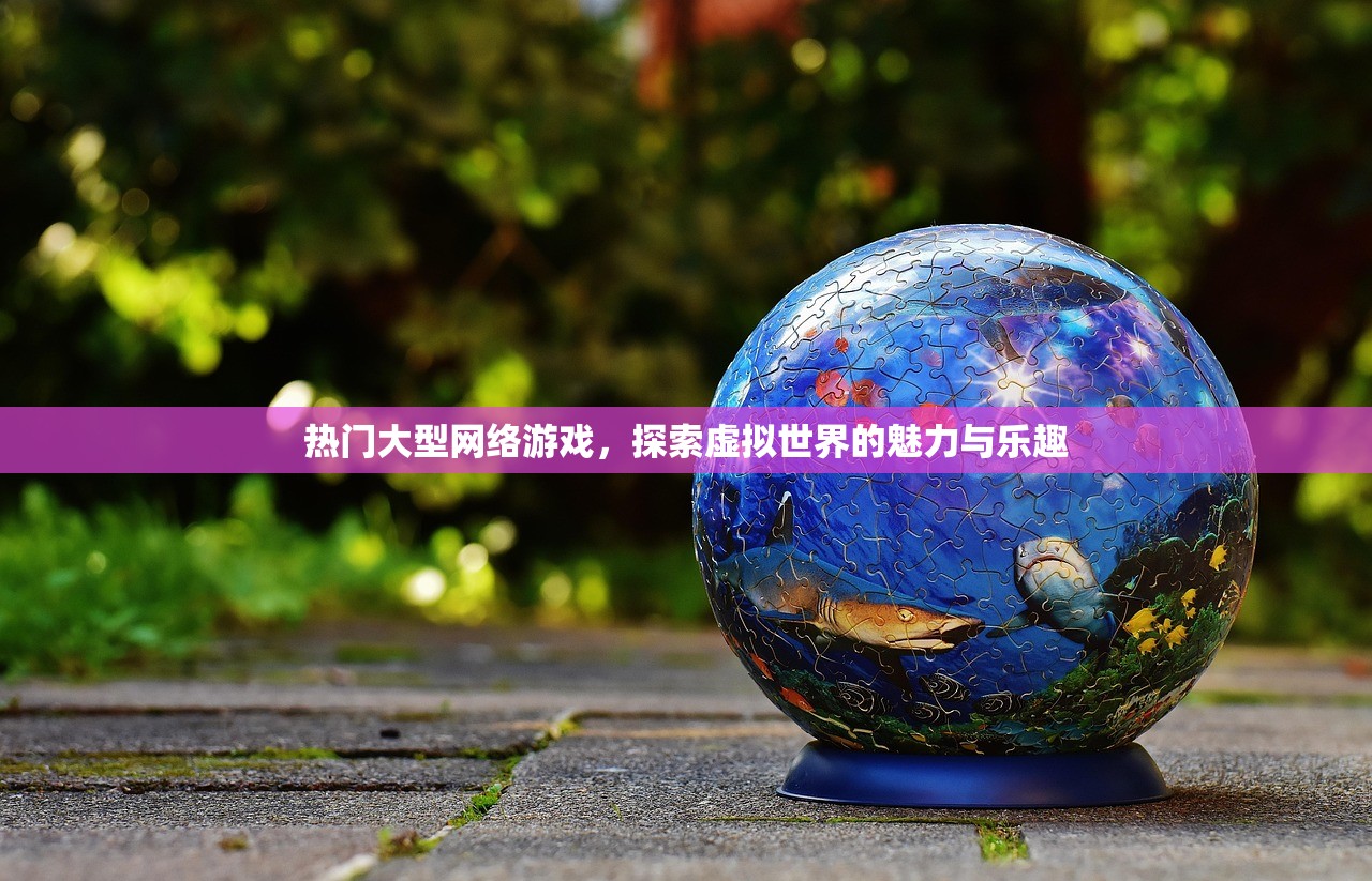 热门大型网络游戏，探索虚拟世界的魅力与乐趣