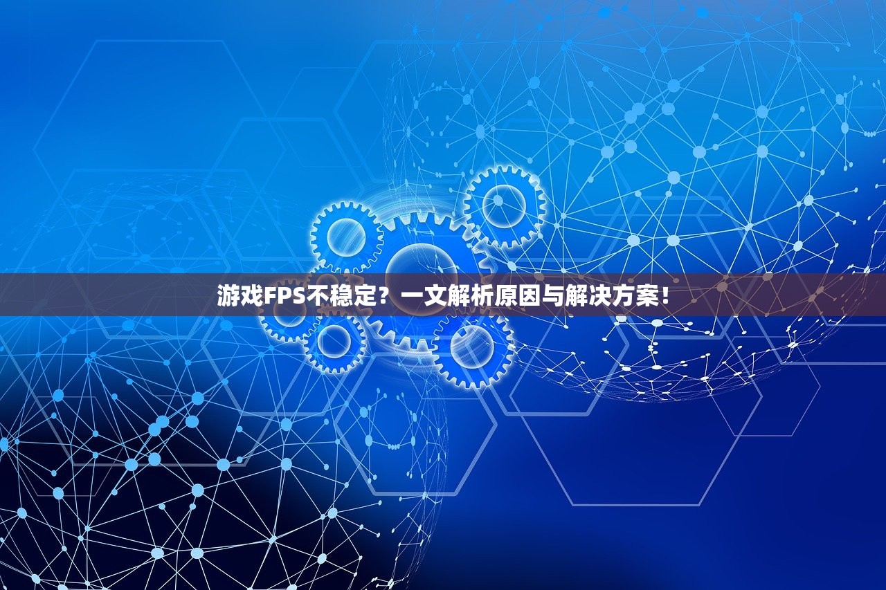 游戏FPS不稳定？一文解析原因与解决方案！