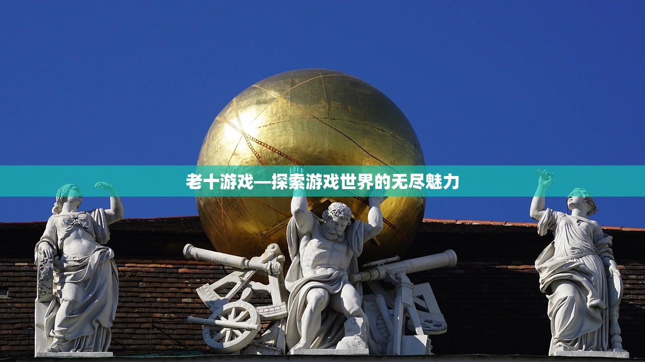 老十游戏—探索游戏世界的无尽魅力