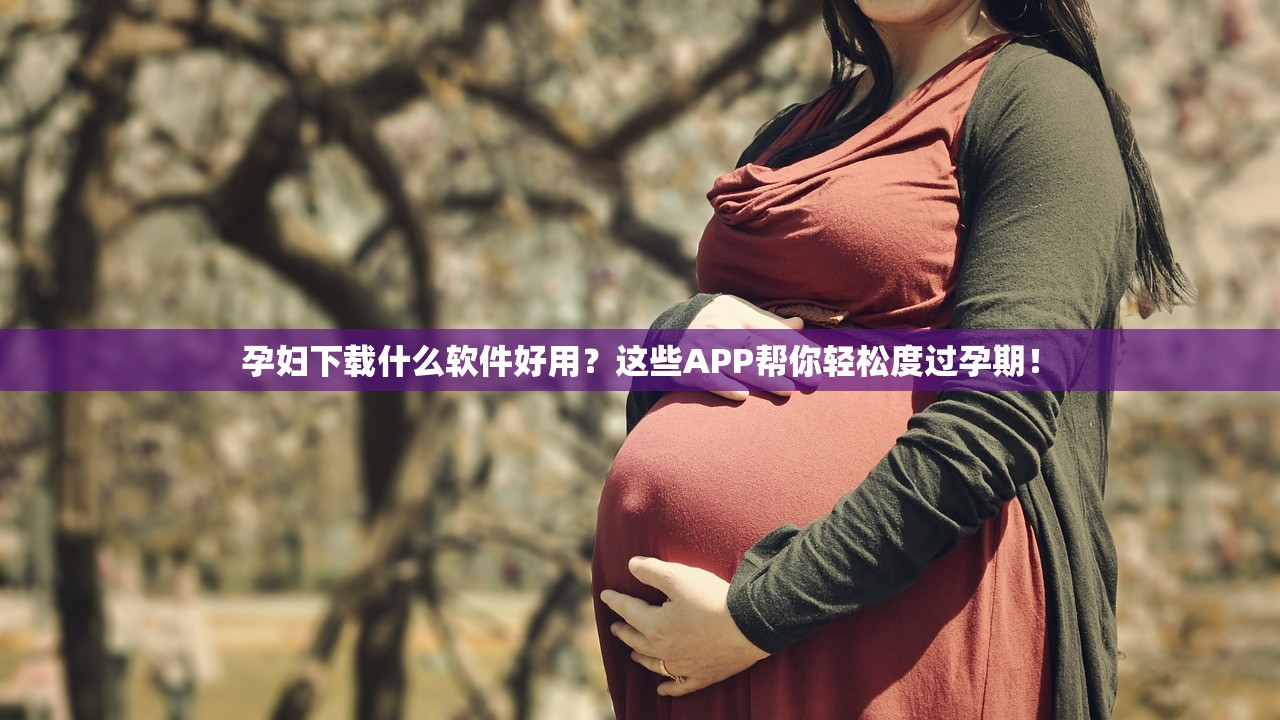 孕妇下载什么软件好用？这些APP帮你轻松度过孕期！