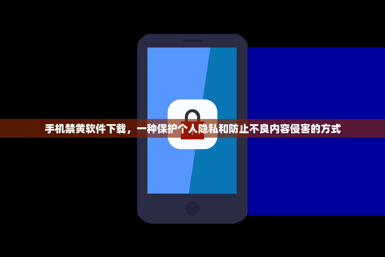 手机禁黄软件下载，一种保护个人隐私和防止不良内容侵害的方式