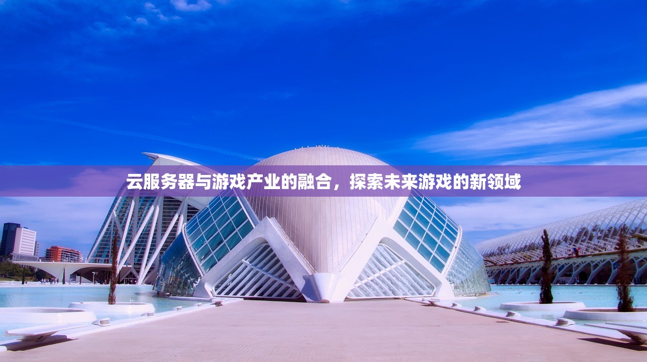 云服务器与游戏产业的融合，探索未来游戏的新领域