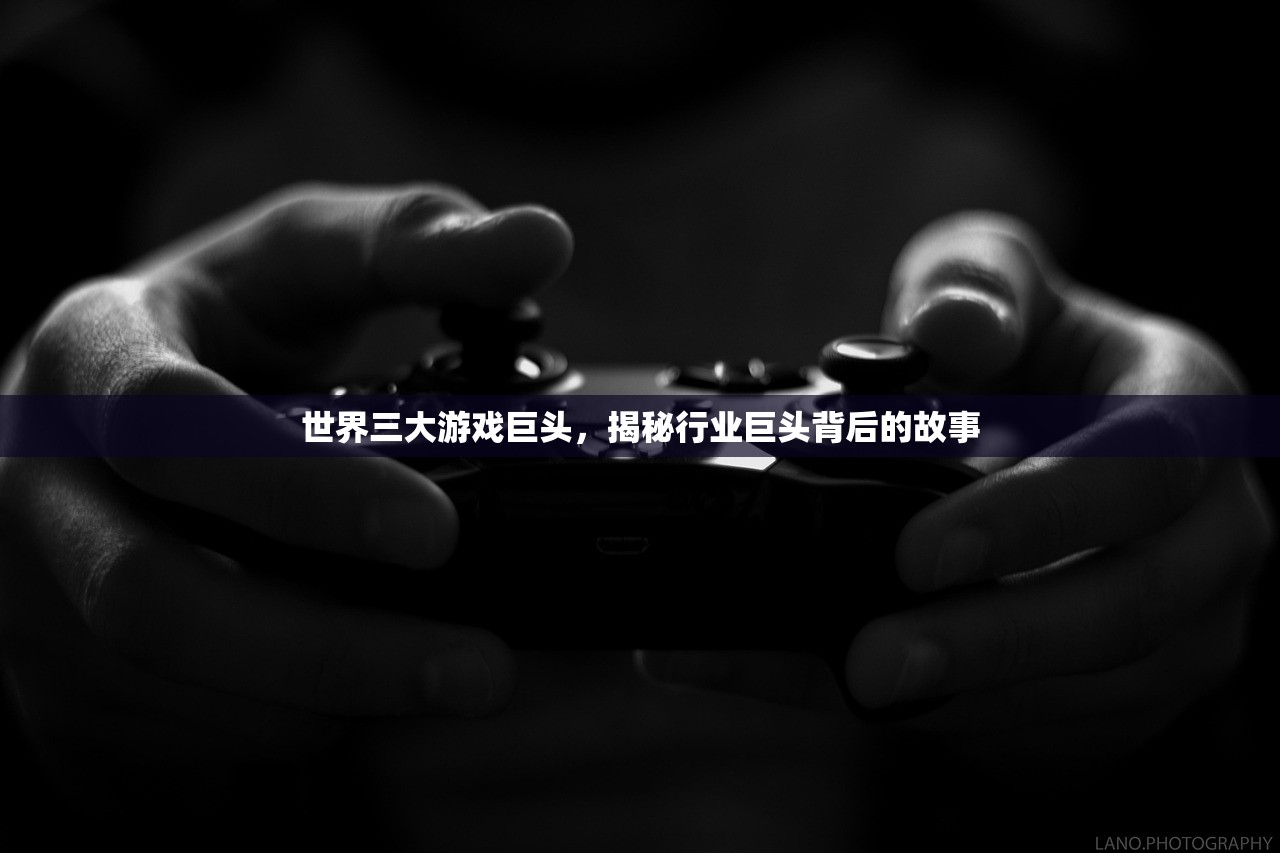世界三大游戏巨头，揭秘行业巨头背后的故事