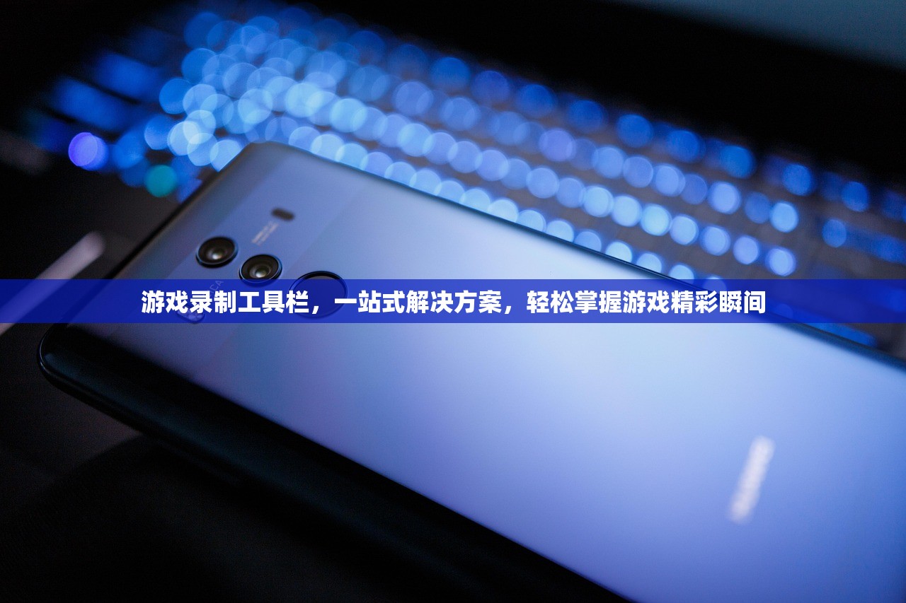 游戏录制工具栏，一站式解决方案，轻松掌握游戏精彩瞬间