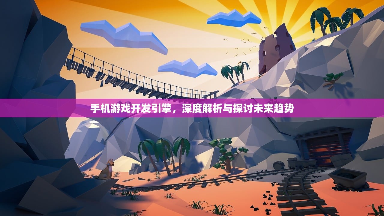 手机游戏开发引擎，深度解析与探讨未来趋势