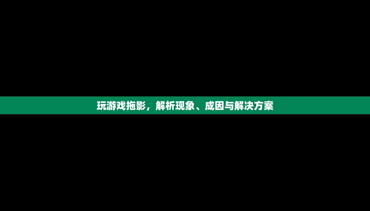 玩游戏拖影，解析现象、成因与解决方案