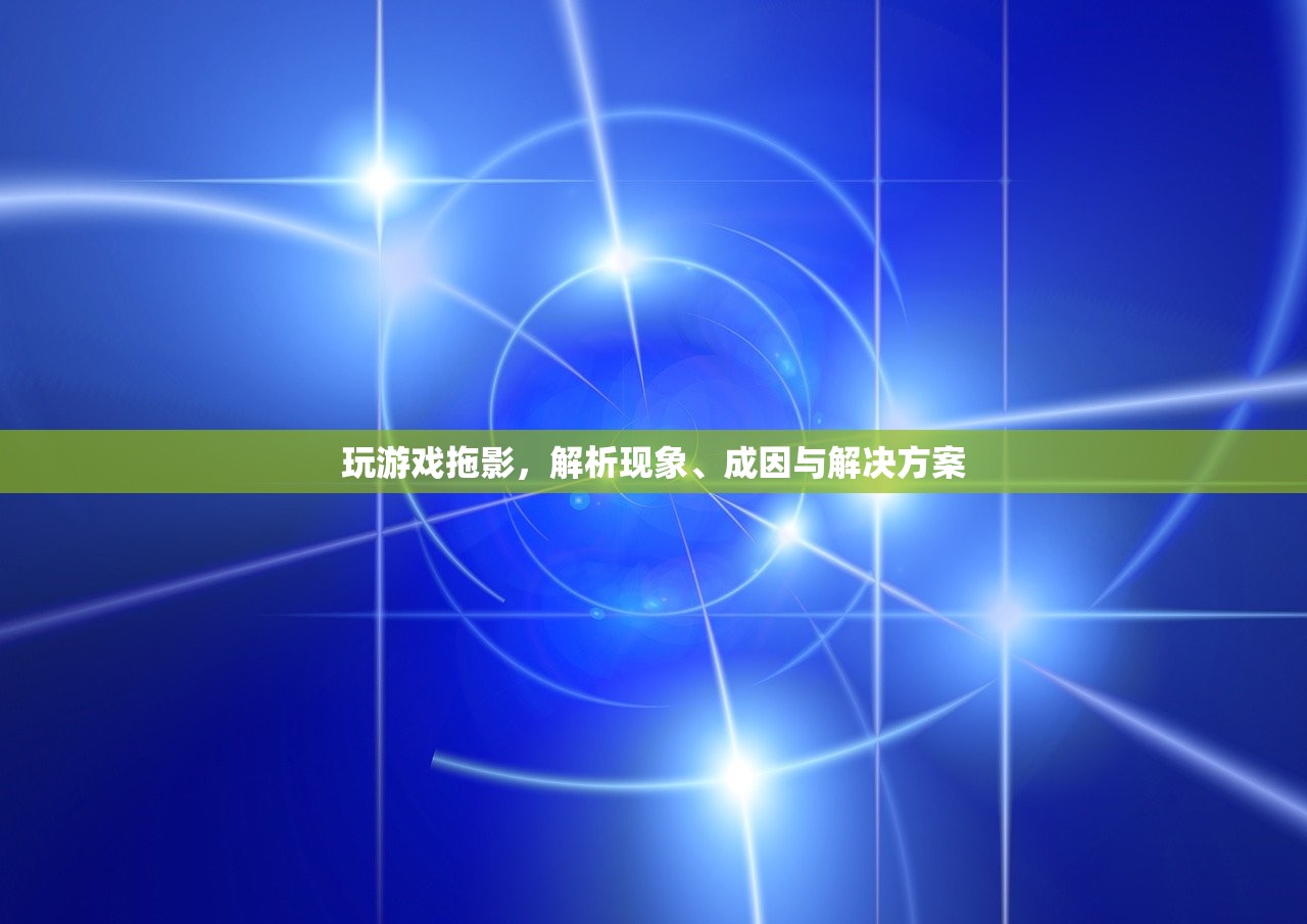 玩游戏拖影，解析现象、成因与解决方案