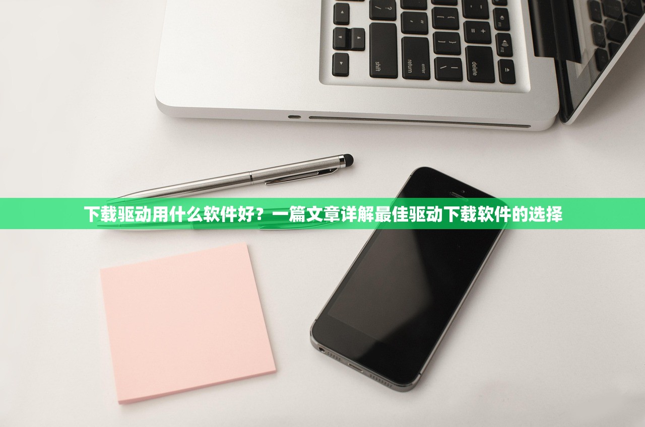 下载驱动用什么软件好？一篇文章详解最佳驱动下载软件的选择