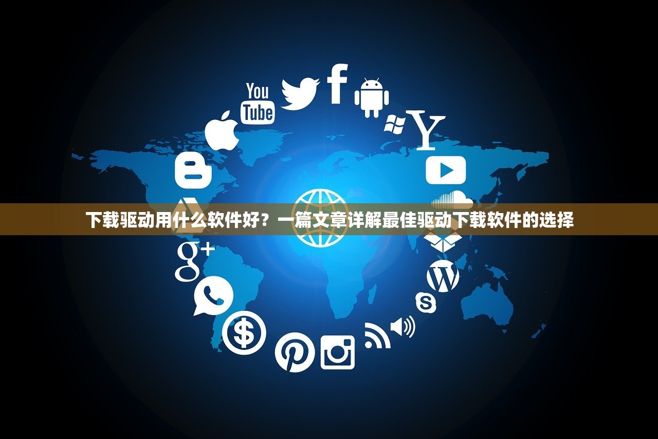 下载驱动用什么软件好？一篇文章详解最佳驱动下载软件的选择