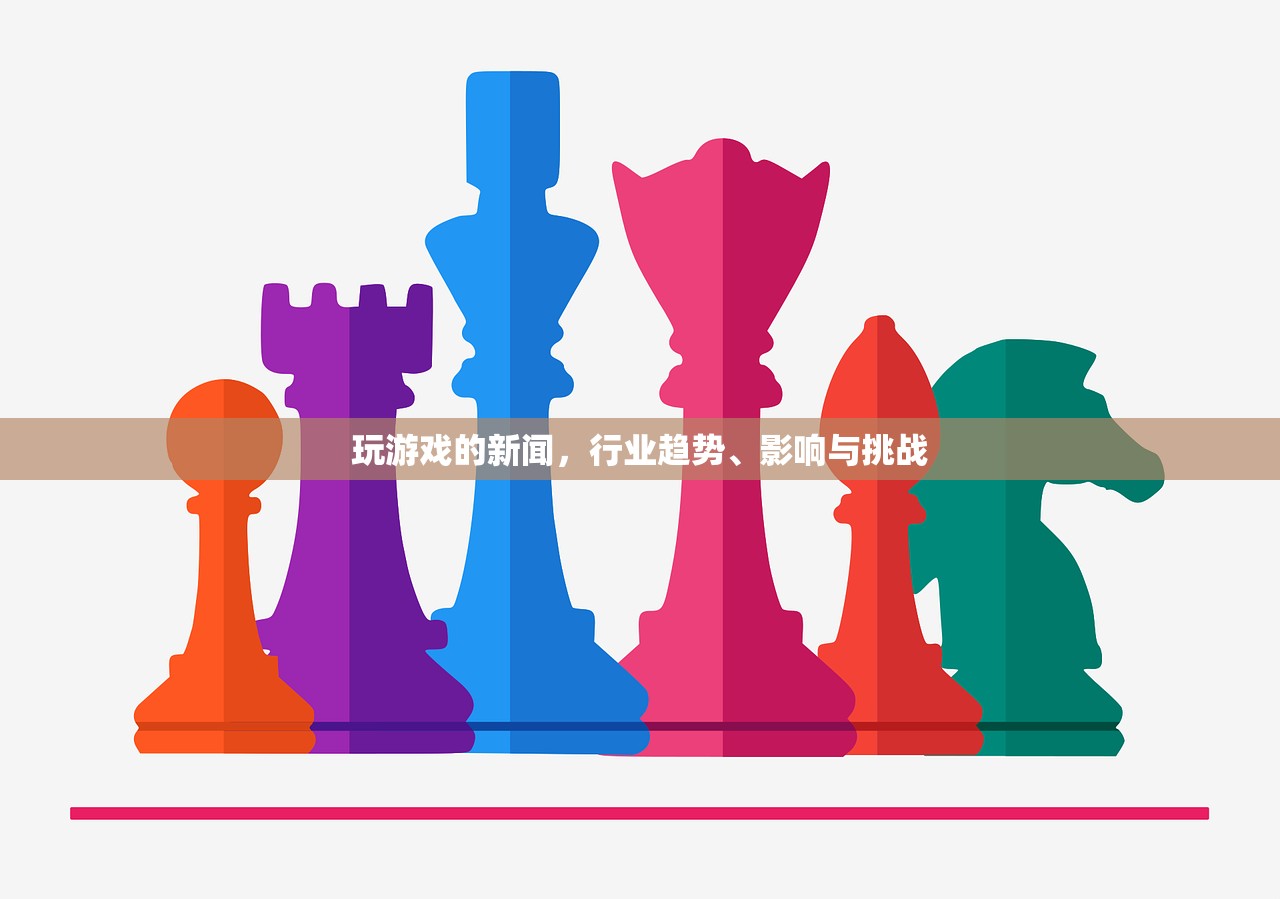 玩游戏的新闻，行业趋势、影响与挑战