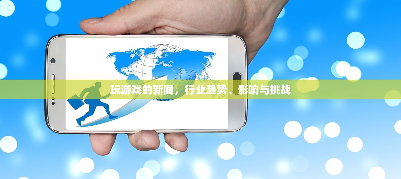 玩游戏的新闻，行业趋势、影响与挑战