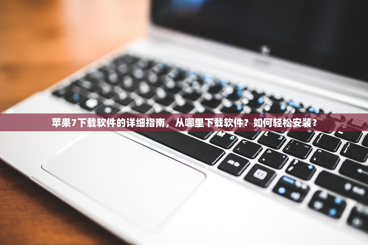 苹果7下载软件的详细指南，从哪里下载软件？如何轻松安装？