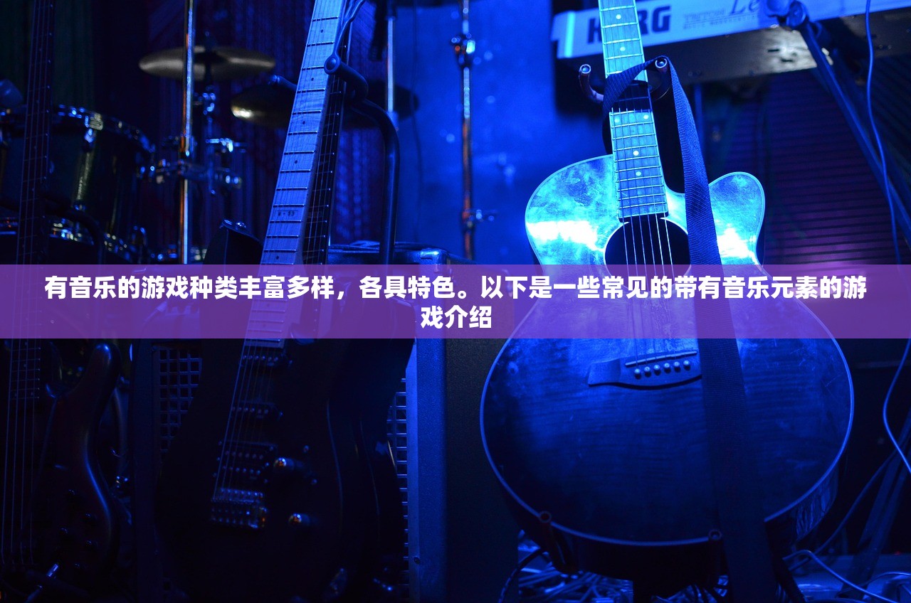有音乐的游戏种类丰富多样，各具特色。以下是一些常见的带有音乐元素的游戏介绍