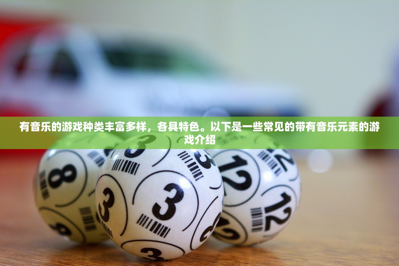 有音乐的游戏种类丰富多样，各具特色。以下是一些常见的带有音乐元素的游戏介绍