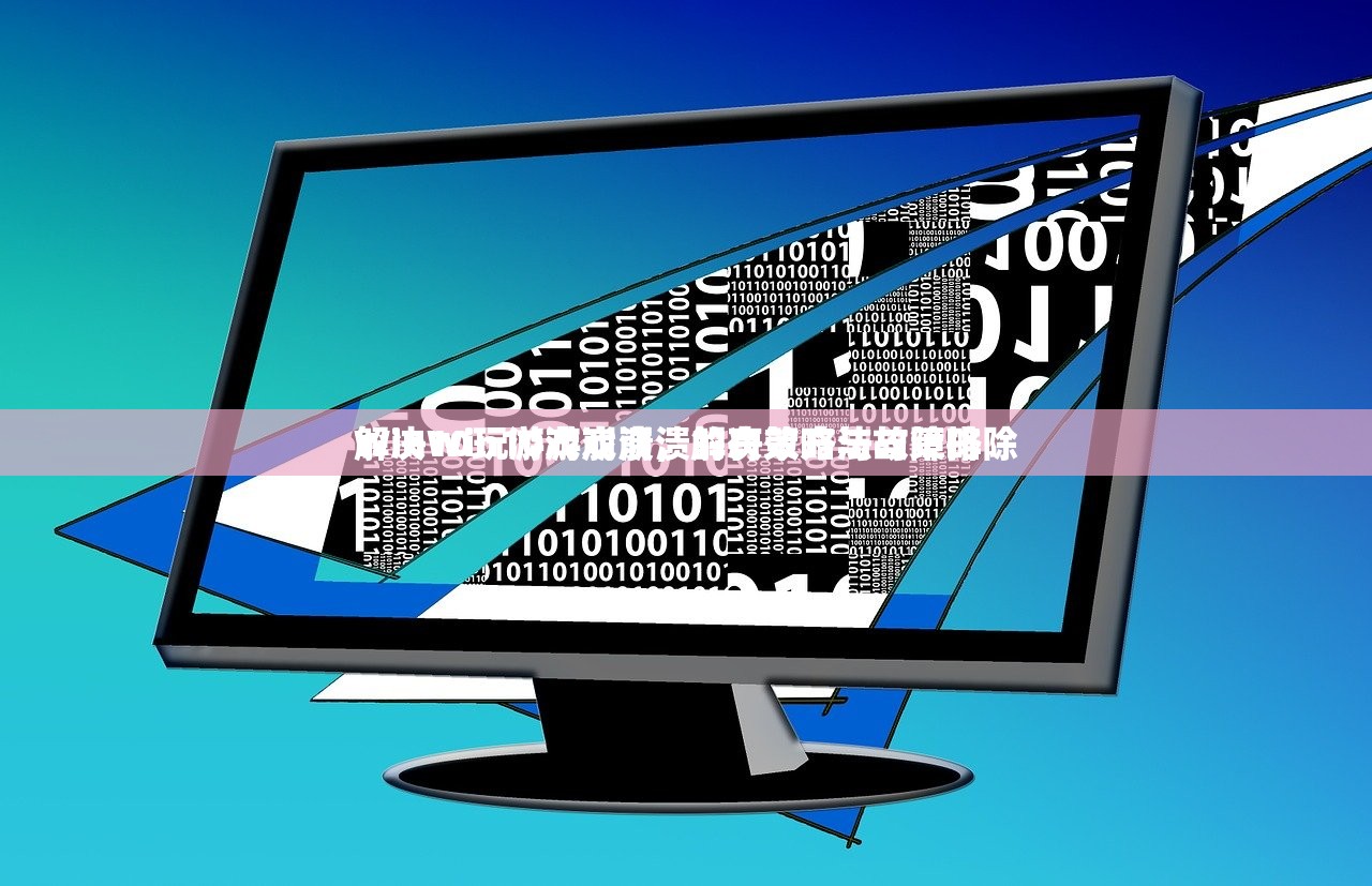 Win10玩游戏崩溃，解决策略与故障排除
解决Win10游戏崩溃的有效方法与策略