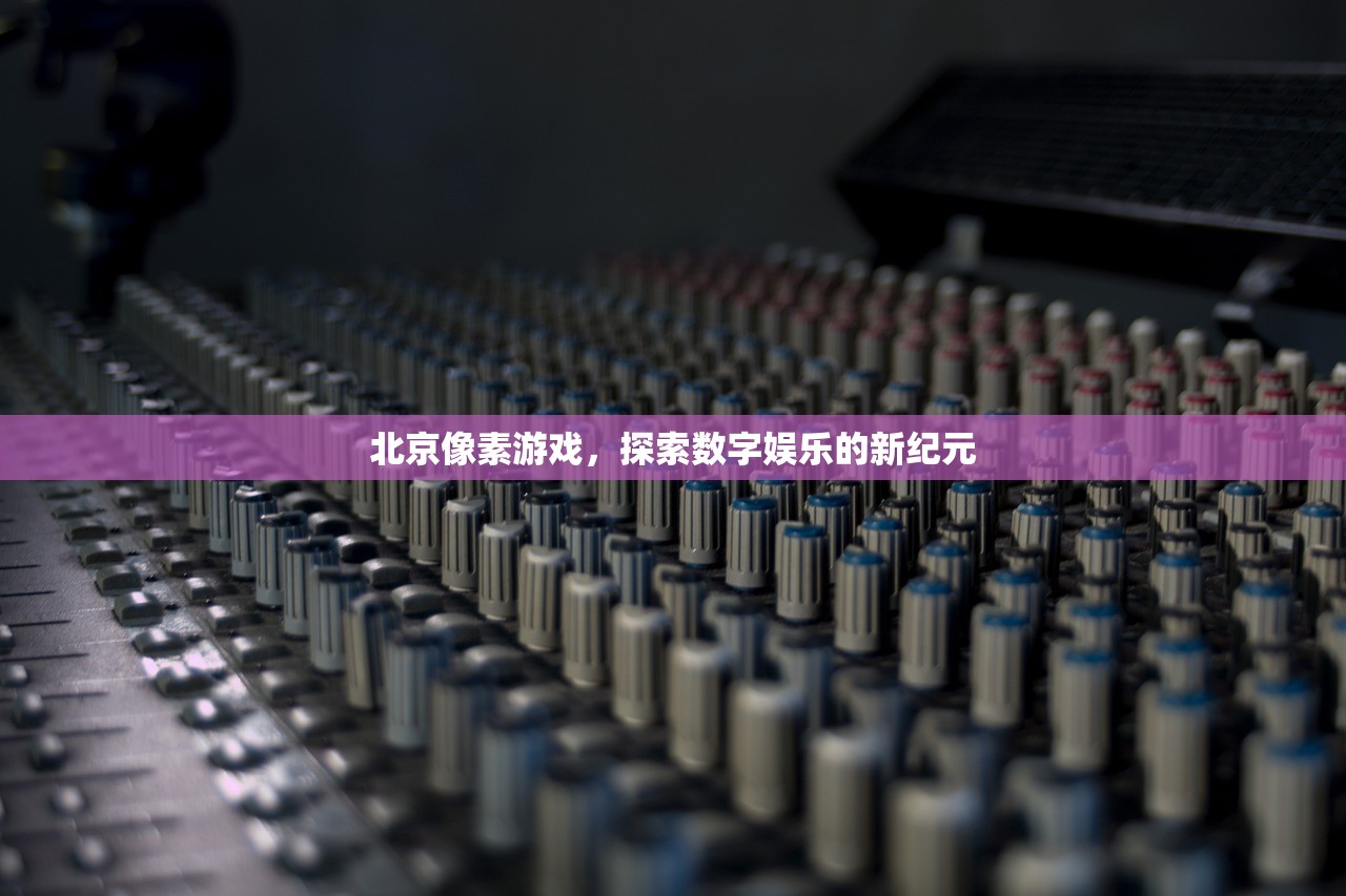 北京像素游戏，探索数字娱乐的新纪元
