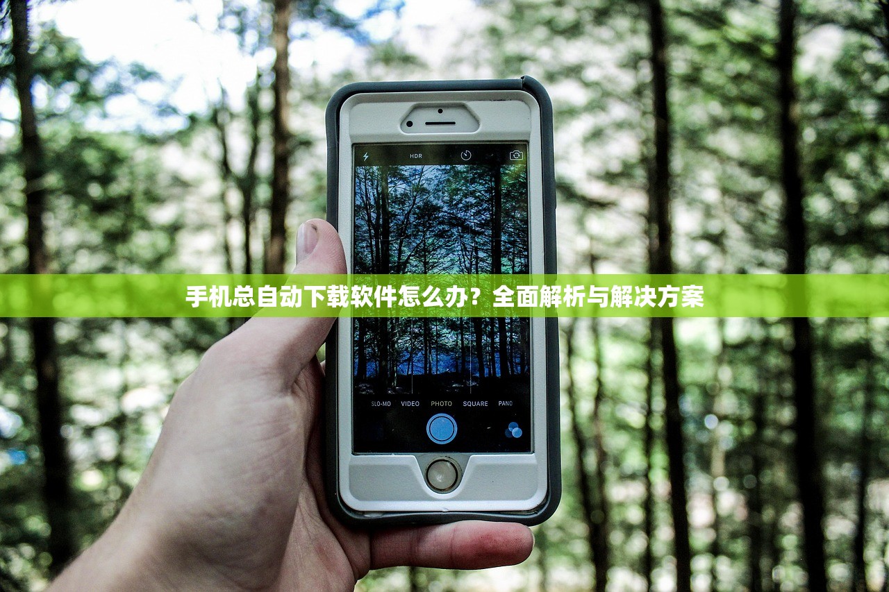 手机总自动下载软件怎么办？全面解析与解决方案