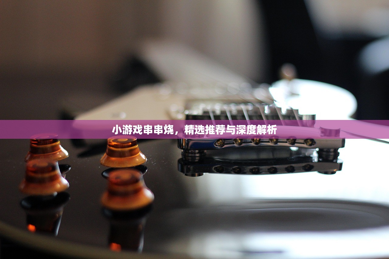 小游戏串串烧，精选推荐与深度解析