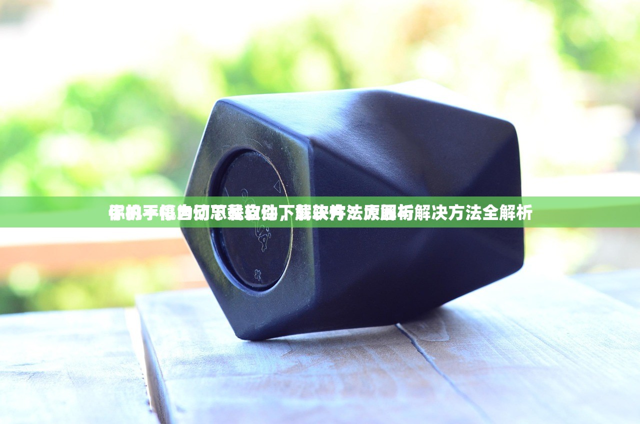手机不停自动下载软件，解决方法大解析
你的手机为何总是自动下载软件？原因与解决方法全解析