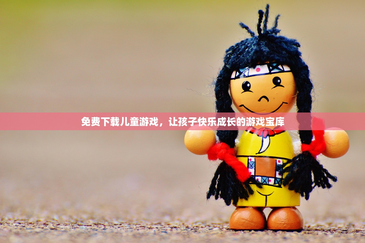 免费下载儿童游戏，让孩子快乐成长的游戏宝库