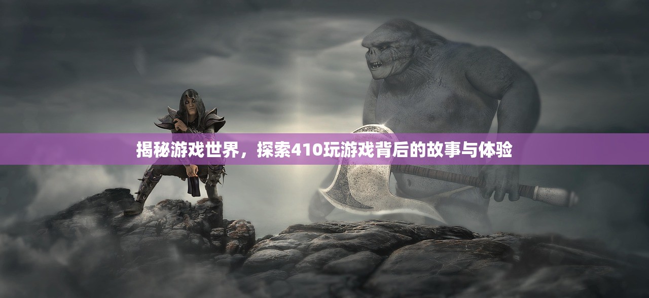 揭秘游戏世界，探索410玩游戏背后的故事与体验