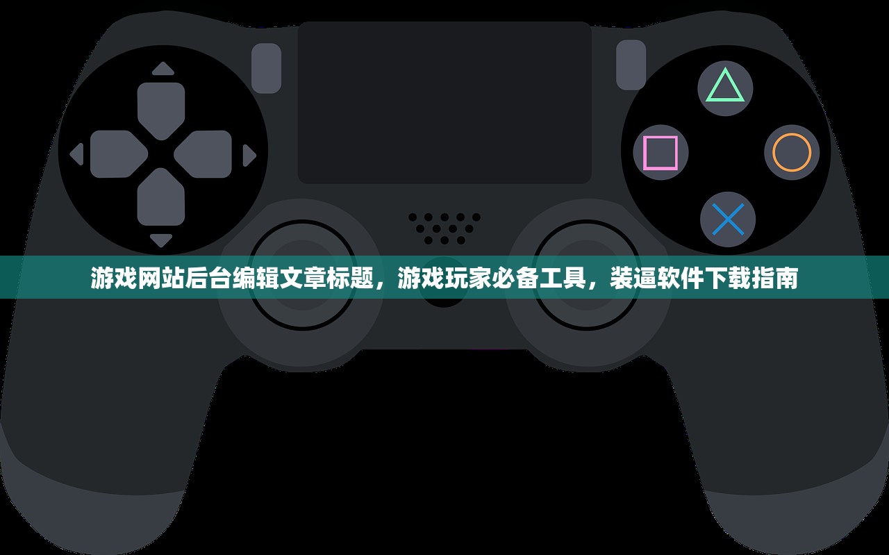 游戏网站后台编辑文章标题，游戏玩家必备工具，装逼软件下载指南