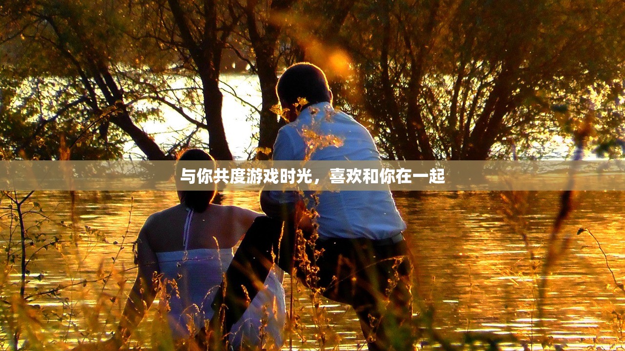 与你共度游戏时光，喜欢和你在一起