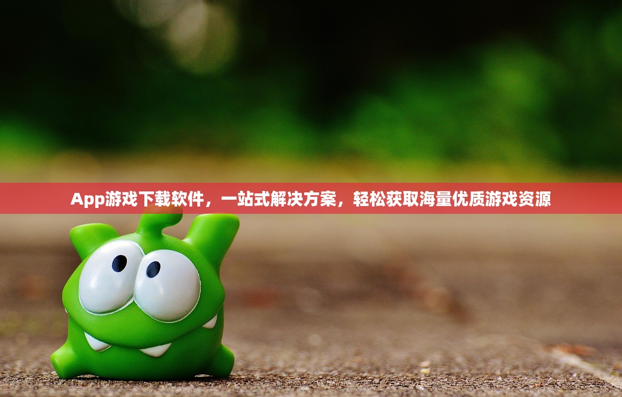 App游戏下载软件，一站式解决方案，轻松获取海量优质游戏资源