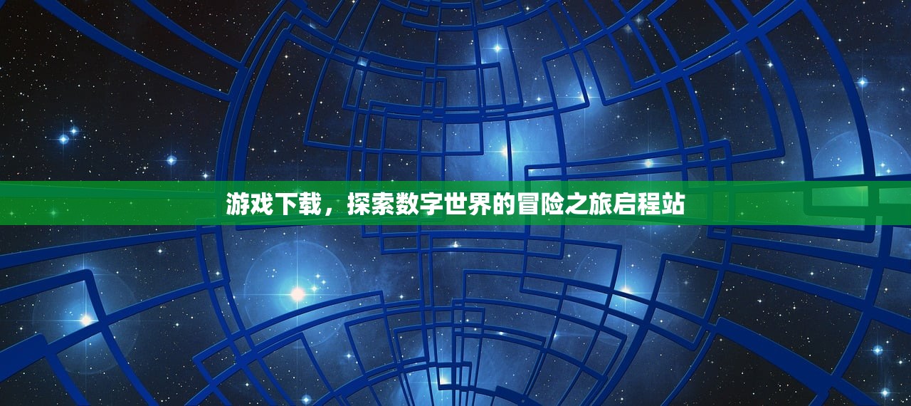 游戏下载，探索数字世界的冒险之旅启程站