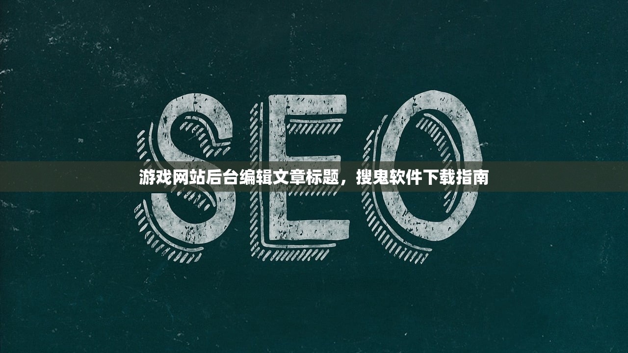 游戏网站后台编辑文章标题，搜鬼软件下载指南