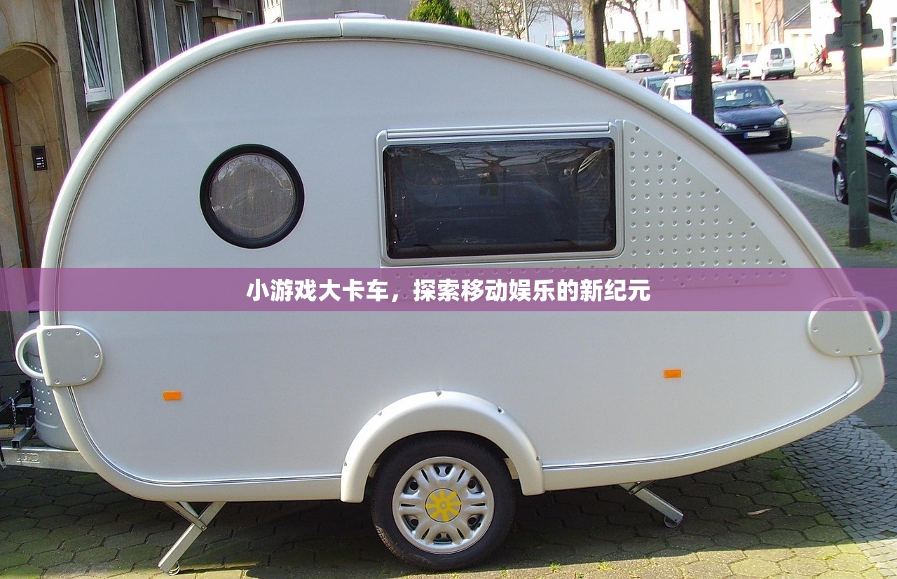 小游戏大卡车，探索移动娱乐的新纪元