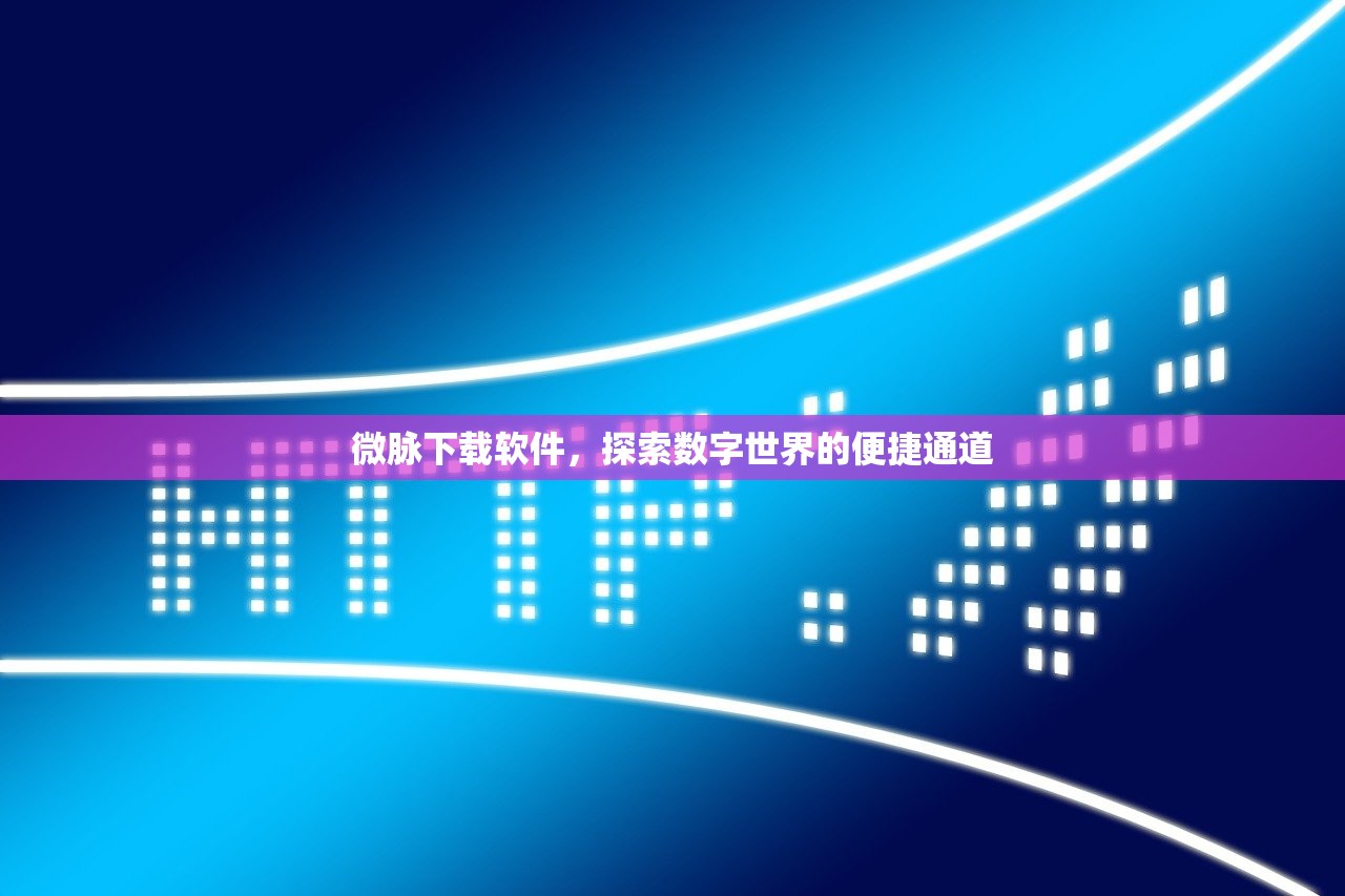微脉下载软件，探索数字世界的便捷通道