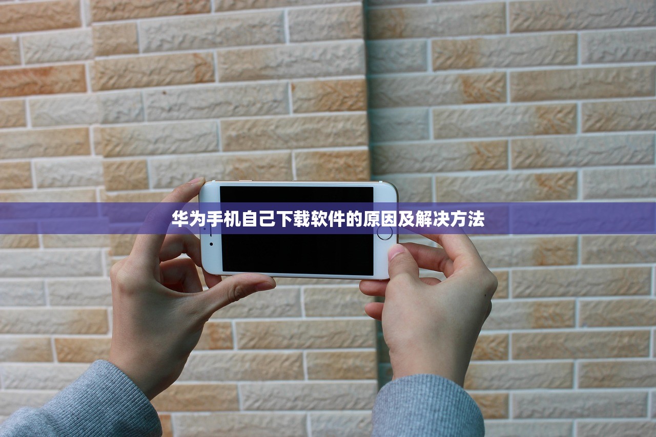 华为手机自己下载软件的原因及解决方法
