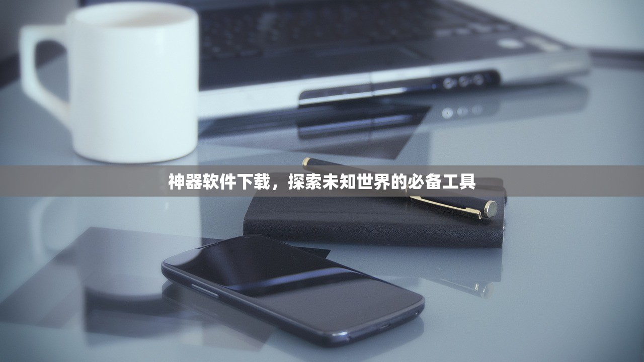 神器软件下载，探索未知世界的必备工具