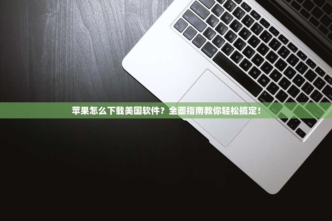 苹果怎么下载美国软件？全面指南教你轻松搞定！