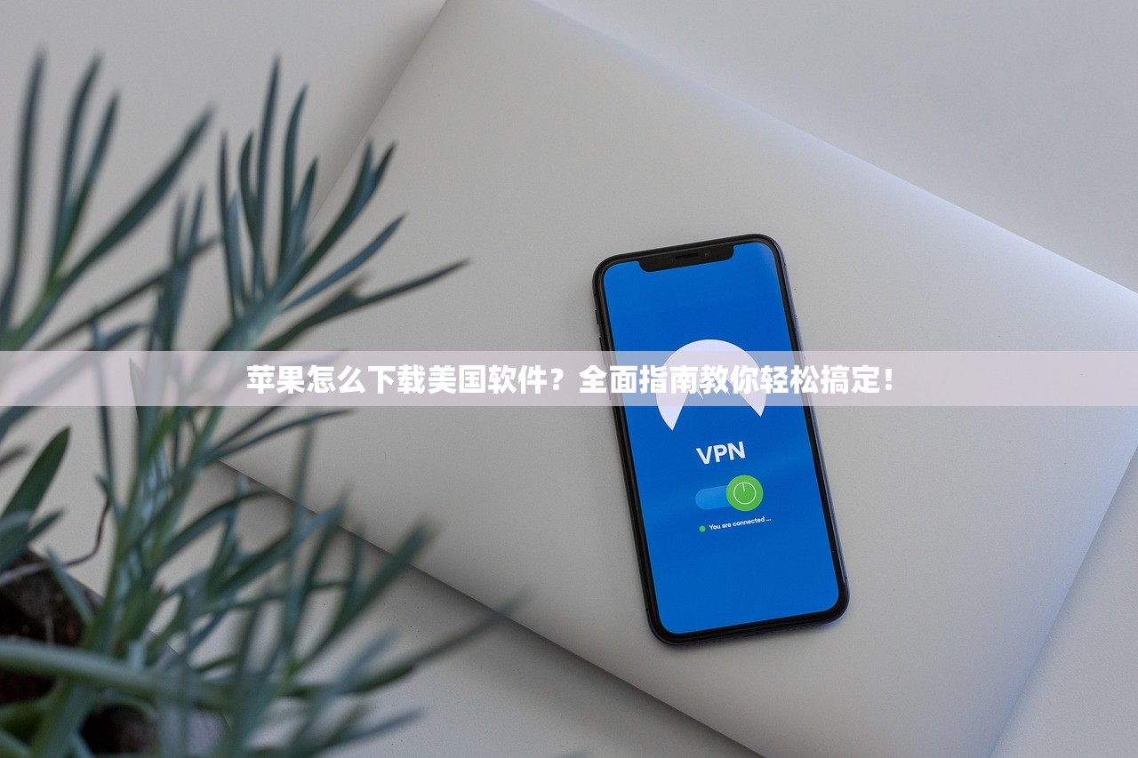 苹果怎么下载美国软件？全面指南教你轻松搞定！